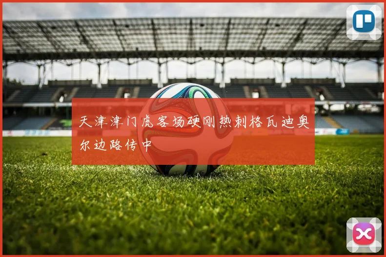 天津津门虎客场硬刚热刺格瓦迪奥尔边路传中