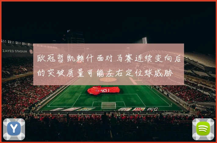 欧冠哲凯赖什面对马赛连续变向后的突破质量可能左右定位球威胁