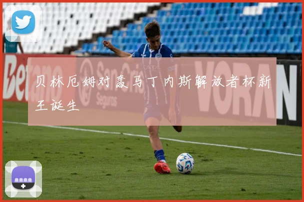 贝林厄姆对轰马丁内斯解放者杯新王诞生