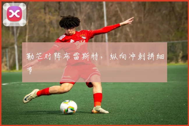 勒芒对阵布雷斯特，纵向冲刺拼细节