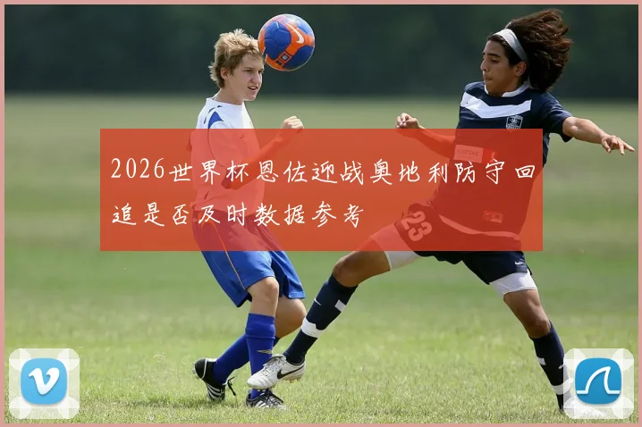 2026世界杯恩佐迎战奥地利防守回追是否及时数据参考