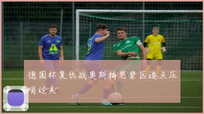 德国杯复仇战奥斯梅恩禁区造点压哨过关
