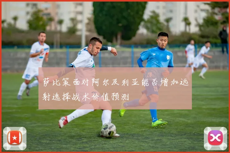 萨比策面对阿尔及利亚能否增加远射选择战术价值预测
