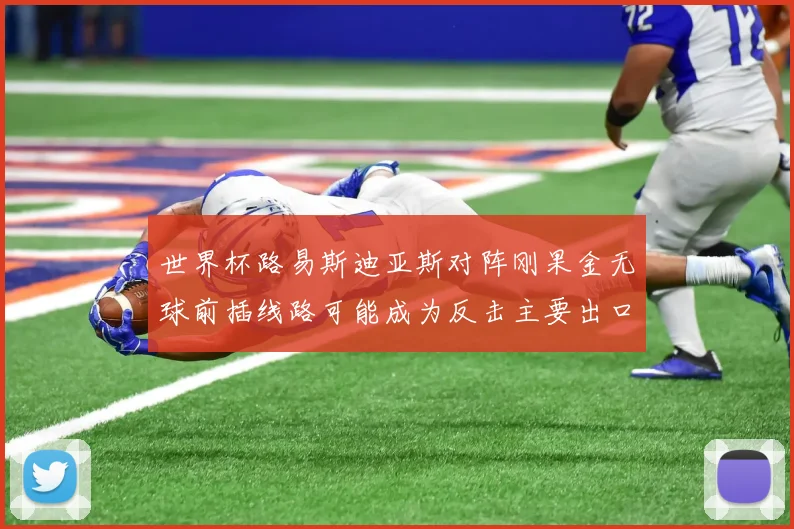 世界杯路易斯迪亚斯对阵刚果金无球前插线路可能成为反击主要出口