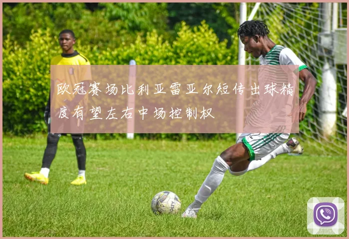 欧冠赛场比利亚雷亚尔短传出球精度有望左右中场控制权