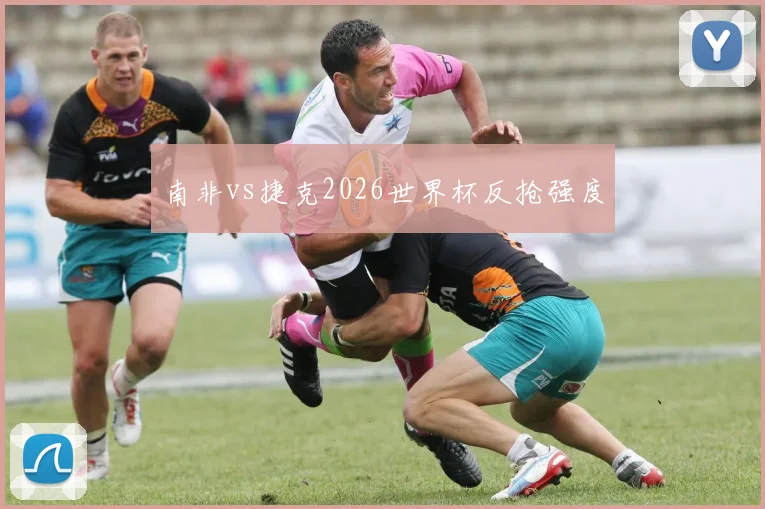 南非vs捷克2026世界杯反抢强度