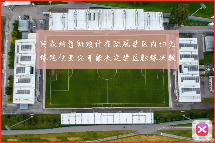 阿森纳哲凯赖什在欧冠禁区内的无球跑位变化可能决定禁区触球次数