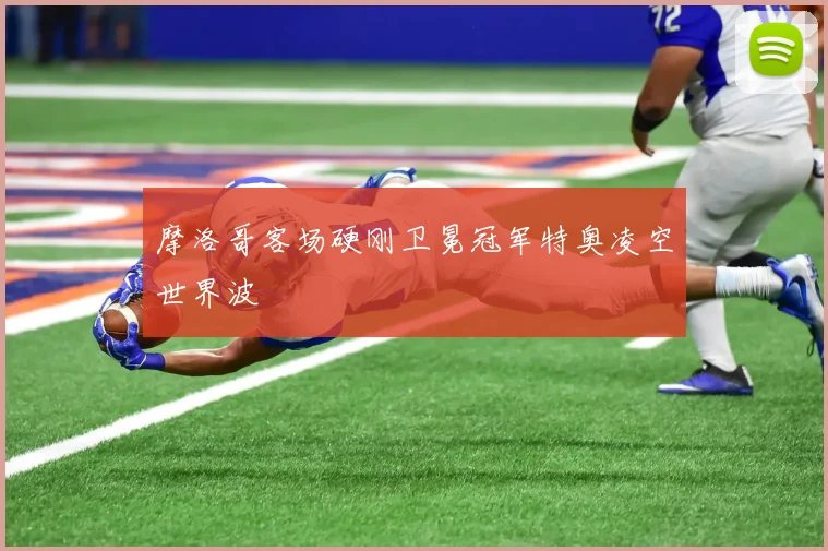 摩洛哥客场硬刚卫冕冠军特奥凌空世界波