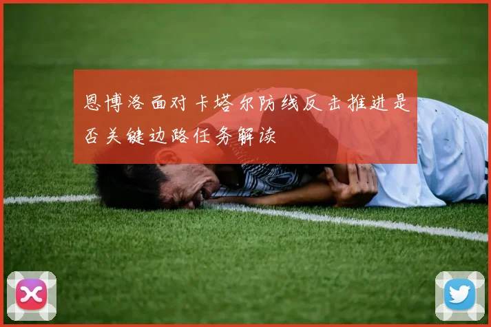 恩博洛面对卡塔尔防线反击推进是否关键边路任务解读