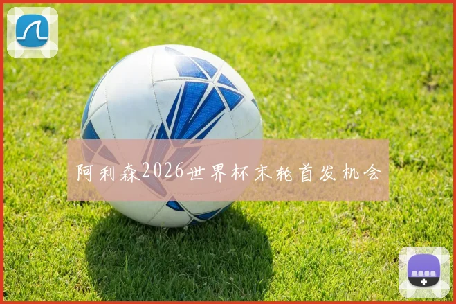 阿利森2026世界杯末轮首发机会