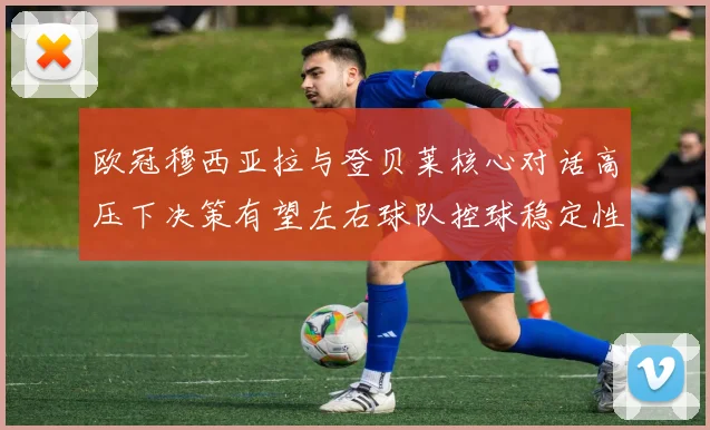 欧冠穆西亚拉与登贝莱核心对话高压下决策有望左右球队控球稳定性