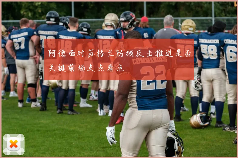 阿德面对苏格兰防线反击推进是否关键前场支点看点