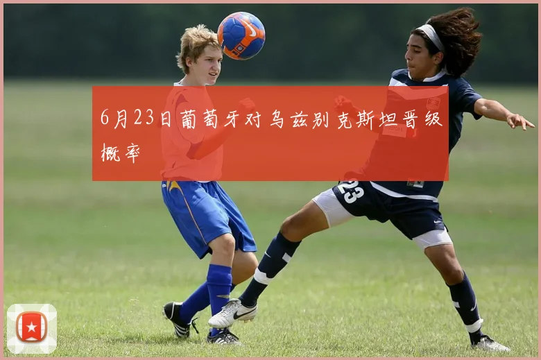 6月23日葡萄牙对乌兹别克斯坦晋级概率