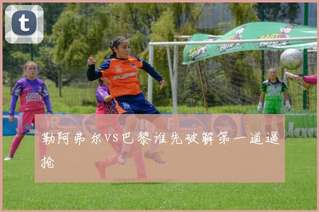 勒阿弗尔vs巴黎谁先破解第一道逼抢