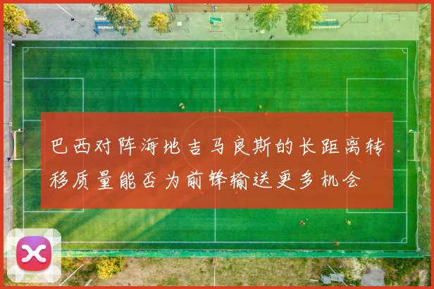 巴西对阵海地吉马良斯的长距离转移质量能否为前锋输送更多机会