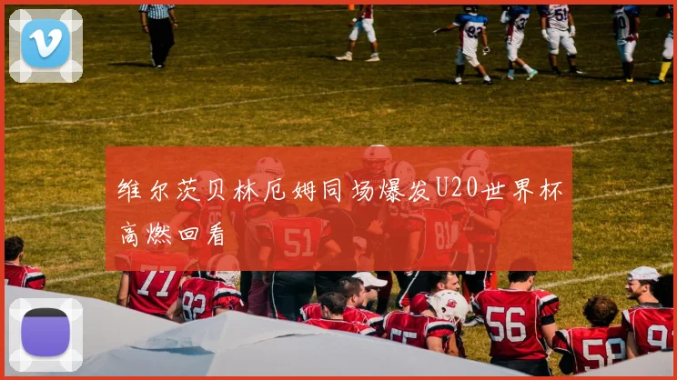 维尔茨贝林厄姆同场爆发U20世界杯高燃回看