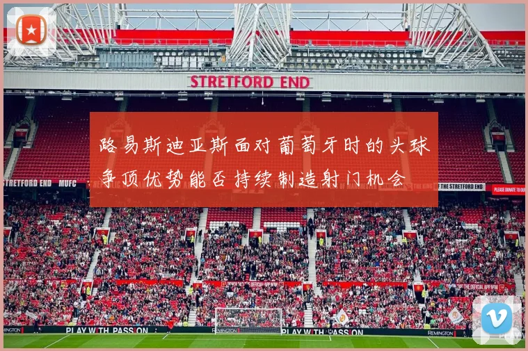 路易斯迪亚斯面对葡萄牙时的头球争顶优势能否持续制造射门机会
