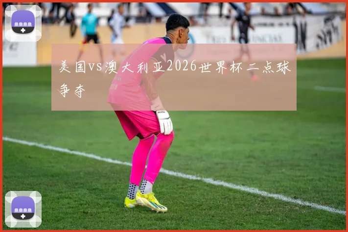 美国vs澳大利亚2026世界杯二点球争夺