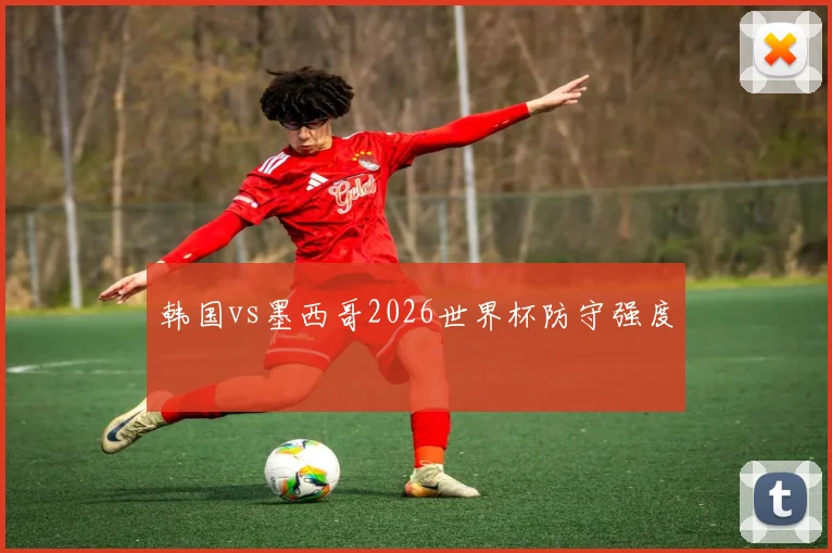 韩国vs墨西哥2026世界杯防守强度