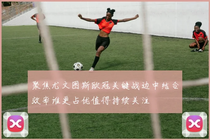 聚焦尤文图斯欧冠关键战边中结合效率谁更占优值得持续关注