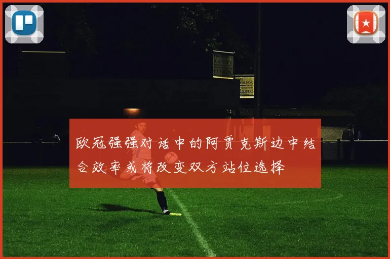 欧冠强强对话中的阿贾克斯边中结合效率或将改变双方站位选择