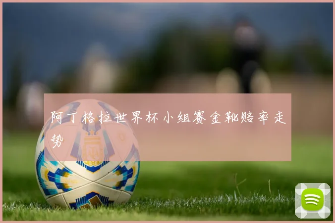 阿丁格拉世界杯小组赛金靴赔率走势