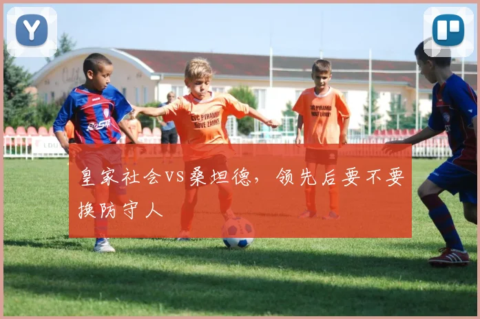 皇家社会vs桑坦德，领先后要不要换防守人