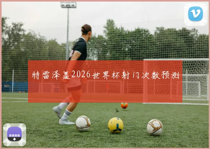 特雷泽盖2026世界杯射门次数预测