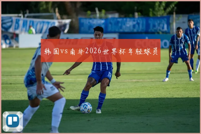 韩国vs南非2026世界杯年轻球员
