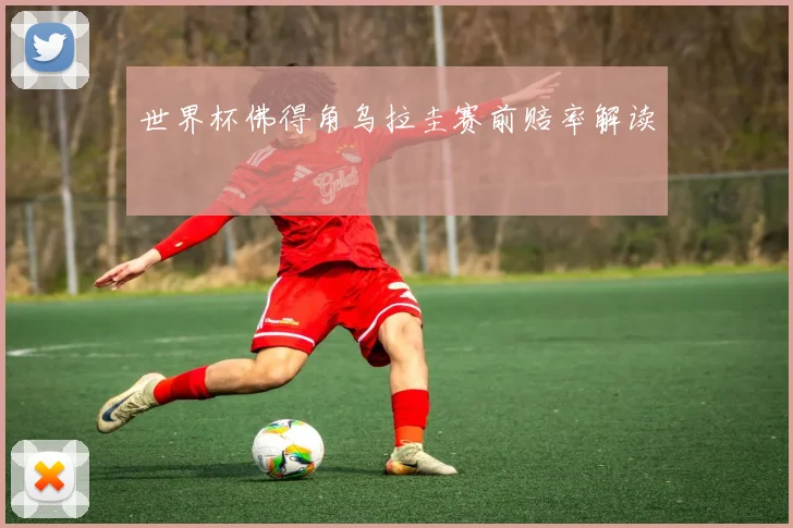 世界杯佛得角乌拉圭赛前赔率解读