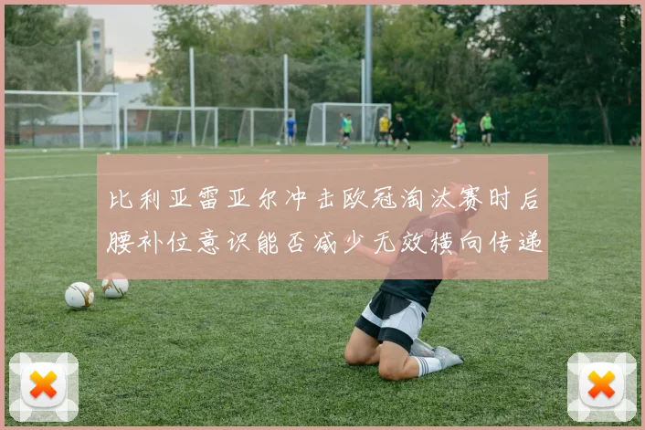 比利亚雷亚尔冲击欧冠淘汰赛时后腰补位意识能否减少无效横向传递