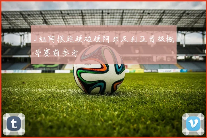 J组阿根廷硬碰硬阿尔及利亚晋级概率赛前参考