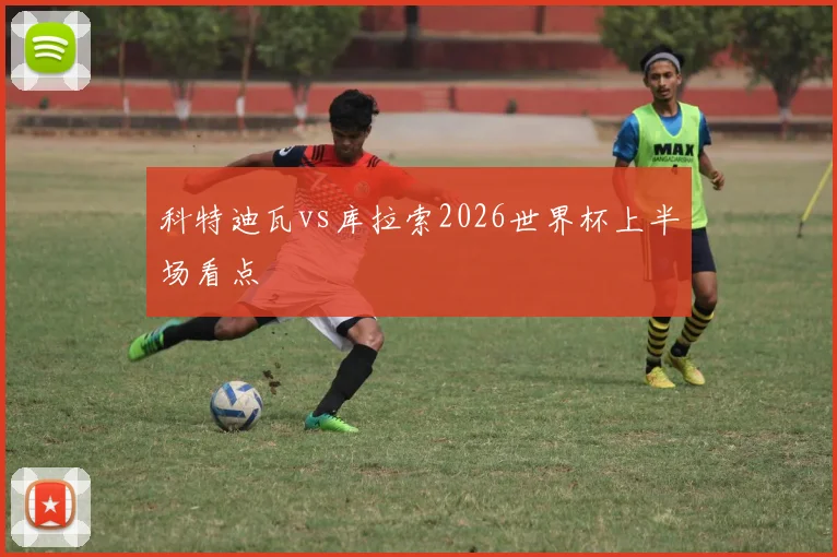 科特迪瓦vs库拉索2026世界杯上半场看点