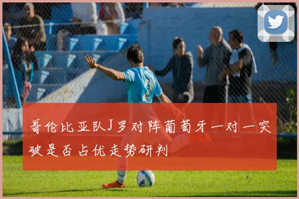 哥伦比亚队J罗对阵葡萄牙一对一突破是否占优走势研判
