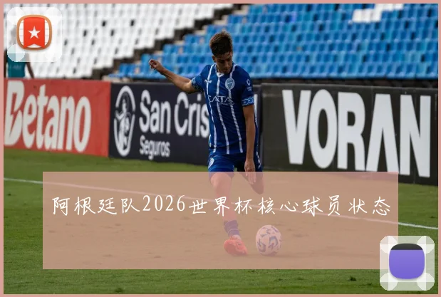 阿根廷队2026世界杯核心球员状态