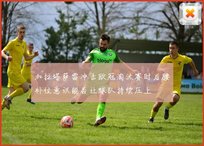 加拉塔萨雷冲击欧冠淘汰赛时后腰补位意识能否让球队持续压上