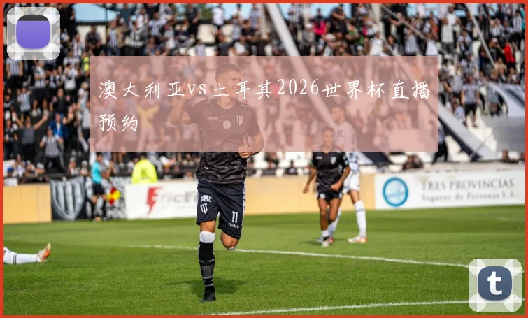 澳大利亚vs土耳其2026世界杯直播预约