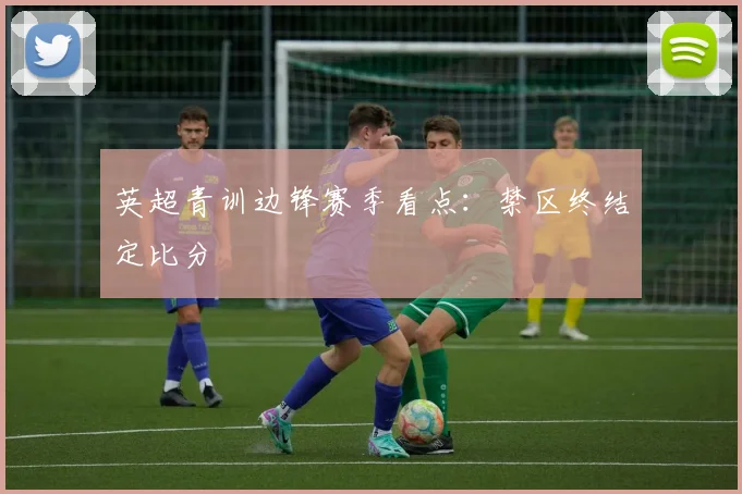 英超青训边锋赛季看点:禁区终结定比分