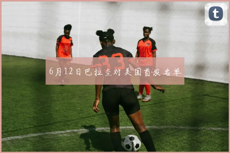 6月12日巴拉圭对美国首发名单