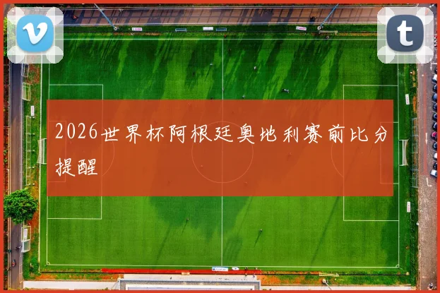 2026世界杯阿根廷奥地利赛前比分提醒