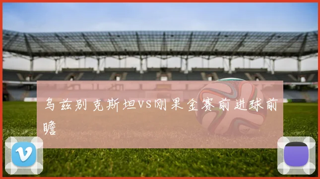 乌兹别克斯坦vs刚果金赛前进球前瞻