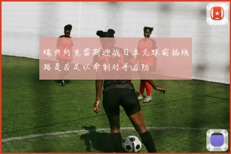 瑞典约克雷斯迎战日本无球前插线路是否足以牵制对手后防