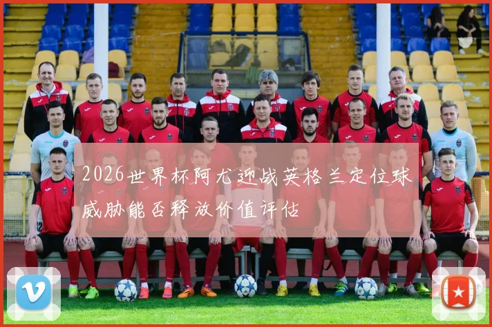 2026世界杯阿尤迎战英格兰定位球威胁能否释放价值评估