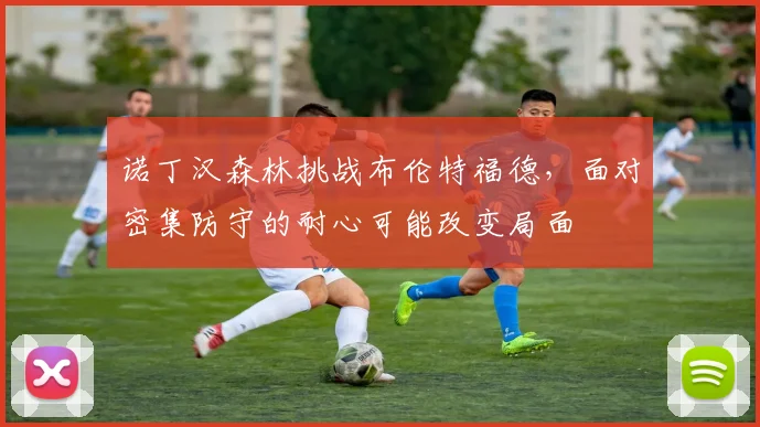 诺丁汉森林挑战布伦特福德，面对密集防守的耐心可能改变局面