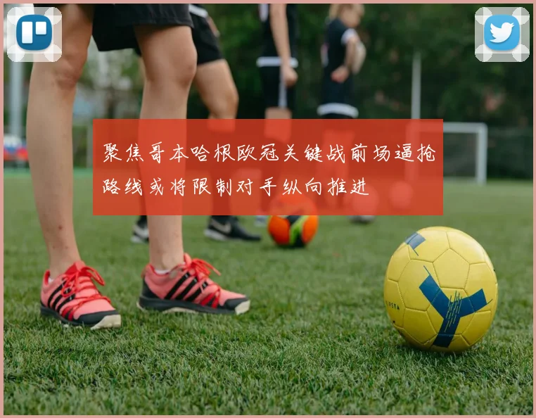 聚焦哥本哈根欧冠关键战前场逼抢路线或将限制对手纵向推进