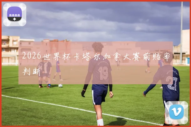 2026世界杯卡塔尔加拿大赛前赔率判断