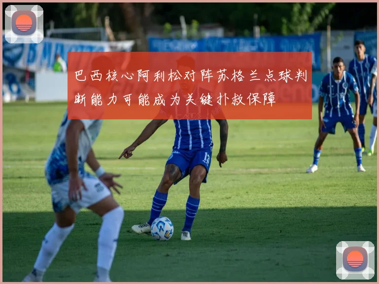 巴西核心阿利松对阵苏格兰点球判断能力可能成为关键扑救保障
