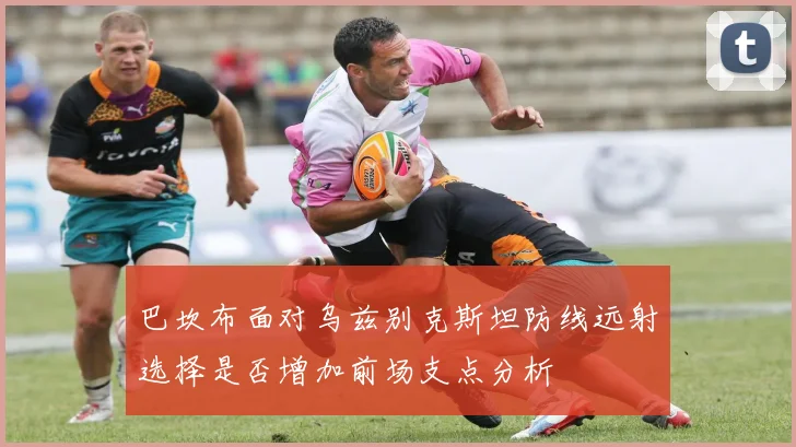 巴坎布面对乌兹别克斯坦防线远射选择是否增加前场支点分析