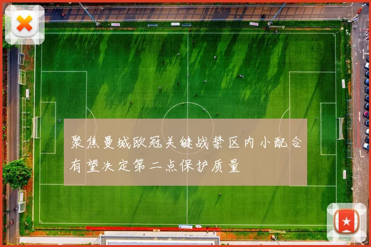 聚焦曼城欧冠关键战禁区内小配合有望决定第二点保护质量