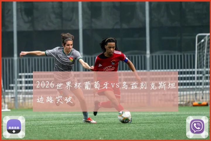 2026世界杯葡萄牙vs乌兹别克斯坦边路突破